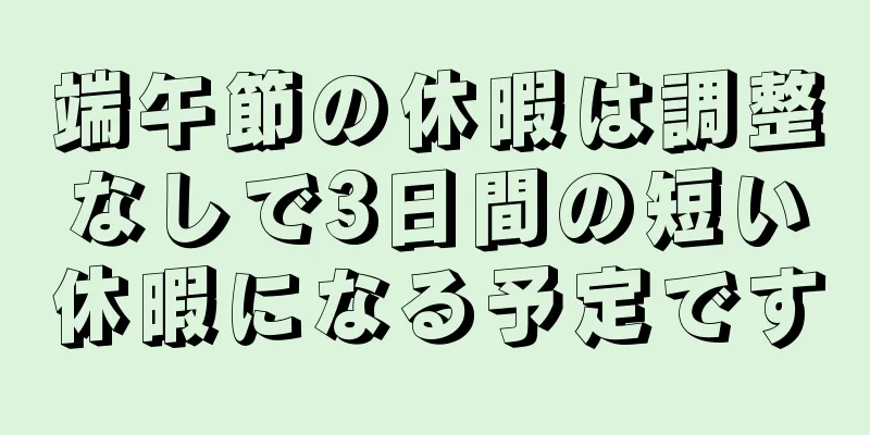 端午節の休暇は調整なしで3日間の短い休暇になる予定です