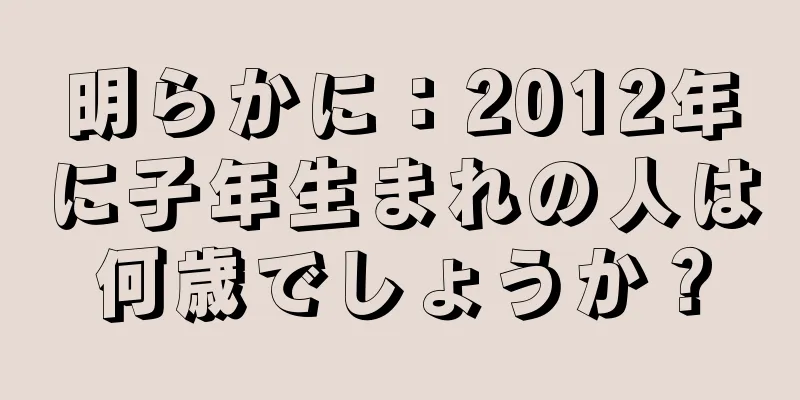 明らかに：2012年に子年生まれの人は何歳でしょうか？
