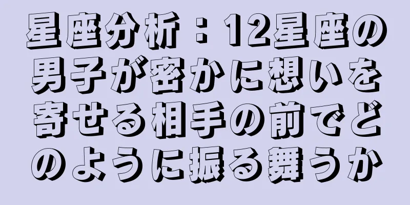 星座分析：12星座の男子が密かに想いを寄せる相手の前でどのように振る舞うか