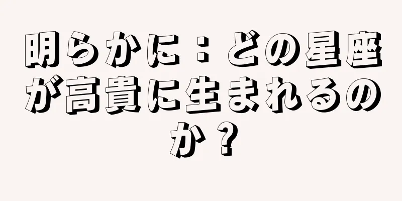 明らかに：どの星座が高貴に生まれるのか？
