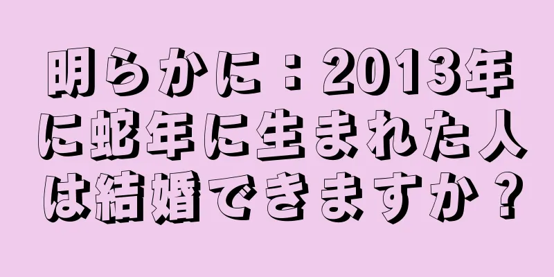 明らかに：2013年に蛇年に生まれた人は結婚できますか？