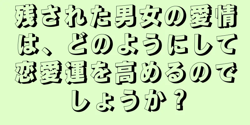 残された男女の愛情は、どのようにして恋愛運を高めるのでしょうか？