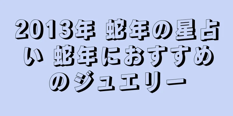 2013年 蛇年の星占い 蛇年におすすめのジュエリー
