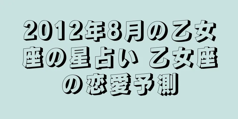 2012年8月の乙女座の星占い 乙女座の恋愛予測