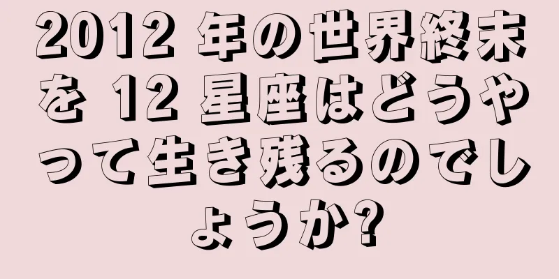 2012 年の世界終末を 12 星座はどうやって生き残るのでしょうか?