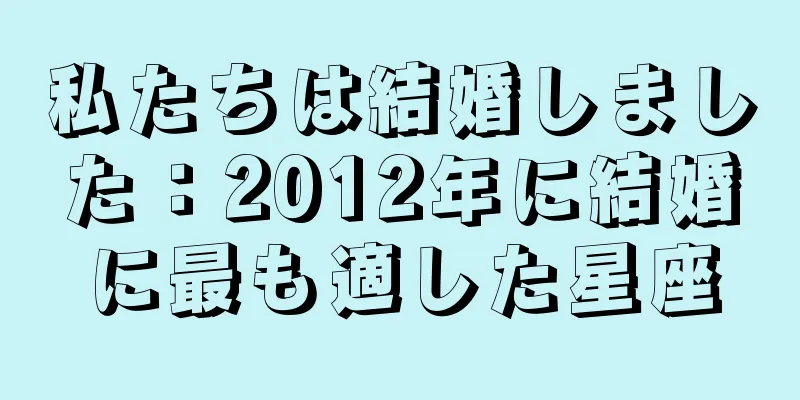 私たちは結婚しました：2012年に結婚に最も適した星座