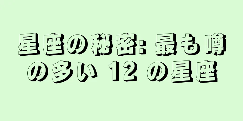 星座の秘密: 最も噂の多い 12 の星座