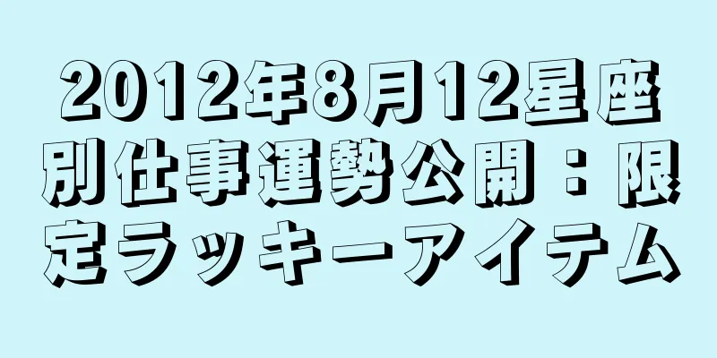 2012年8月12星座別仕事運勢公開：限定ラッキーアイテム