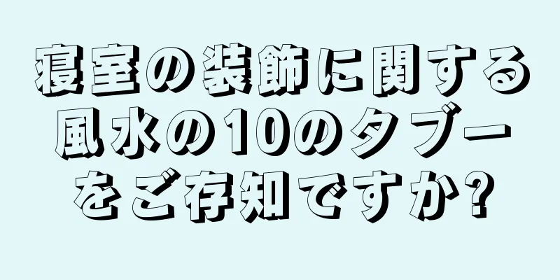 寝室の装飾に関する風水の10のタブーをご存知ですか?