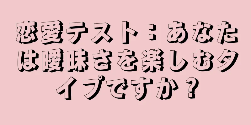 恋愛テスト：あなたは曖昧さを楽しむタイプですか？