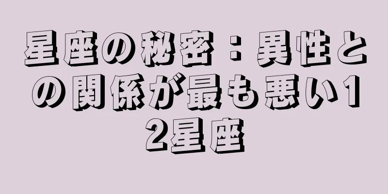 星座の秘密：異性との関係が最も悪い12星座