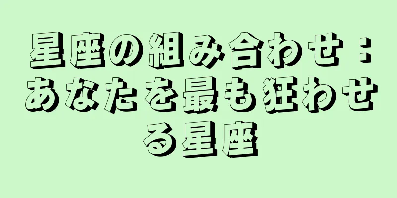 星座の組み合わせ：あなたを最も狂わせる星座
