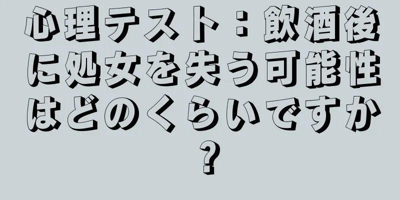 心理テスト：飲酒後に処女を失う可能性はどのくらいですか？