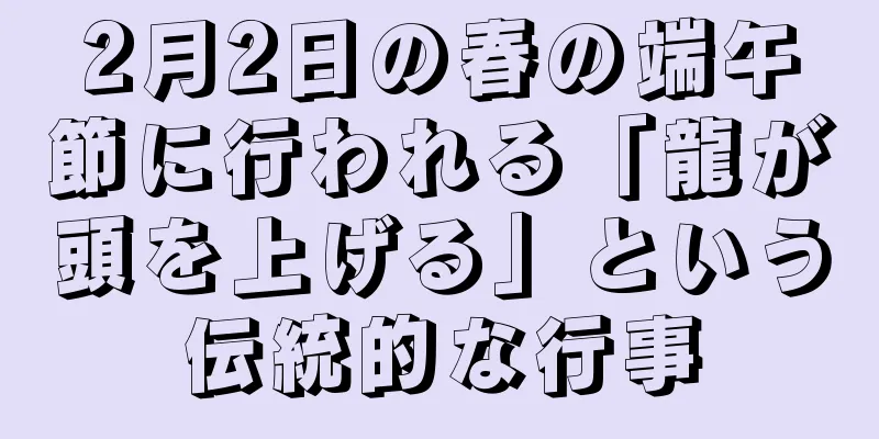 2月2日の春の端午節に行われる「龍が頭を上げる」という伝統的な行事