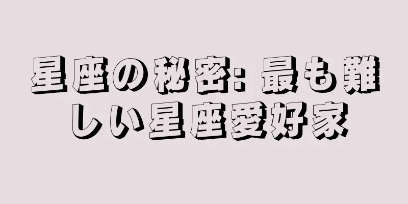 星座の秘密: 最も難しい星座愛好家