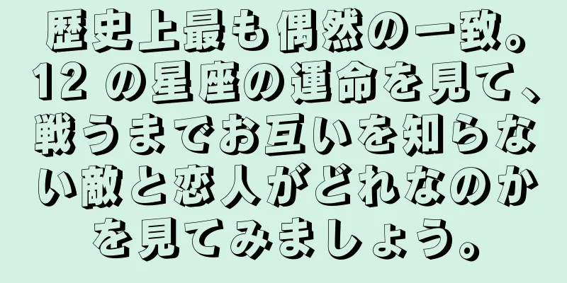 歴史上最も偶然の一致。12 の星座の運命を見て、戦うまでお互いを知らない敵と恋人がどれなのかを見てみましょう。