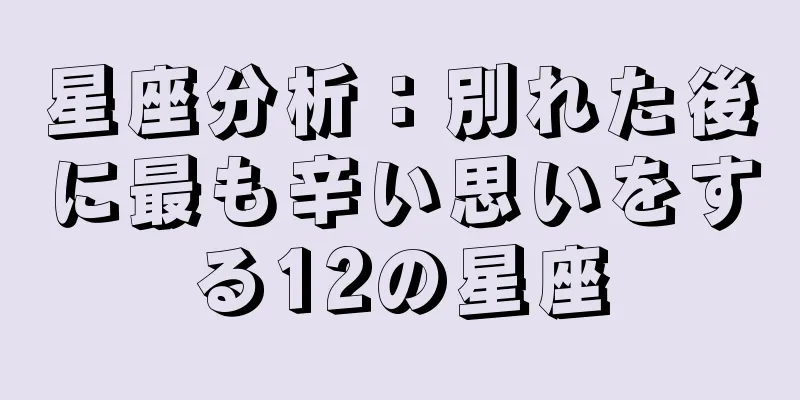 星座分析：別れた後に最も辛い思いをする12の星座