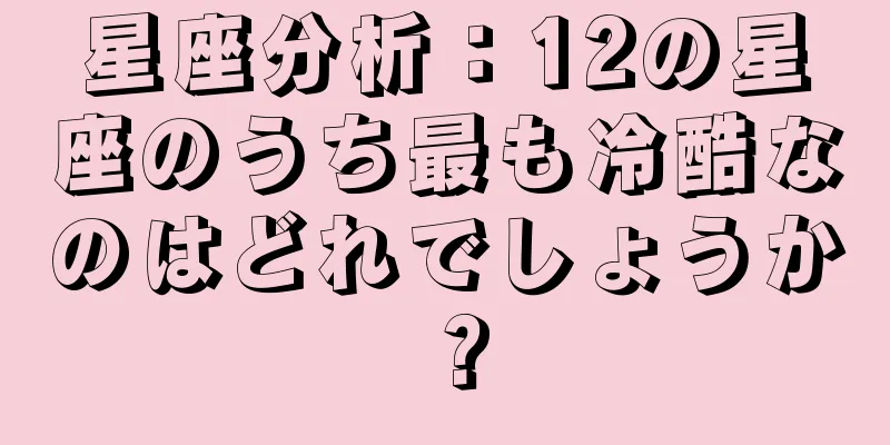 星座分析：12の星座のうち最も冷酷なのはどれでしょうか？
