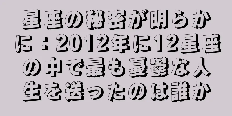 星座の秘密が明らかに：2012年に12星座の中で最も憂鬱な人生を送ったのは誰か
