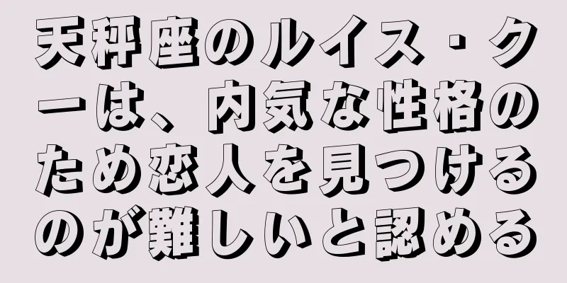 天秤座のルイス・クーは、内気な性格のため恋人を見つけるのが難しいと認める