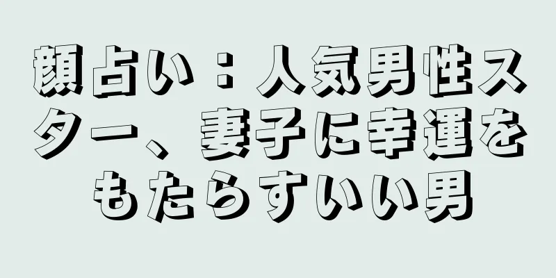 顔占い：人気男性スター、妻子に幸運をもたらすいい男