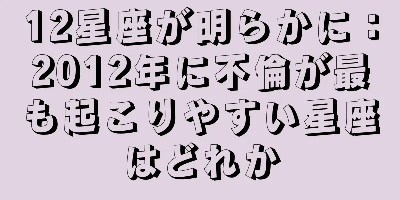 12星座が明らかに：2012年に不倫が最も起こりやすい星座はどれか