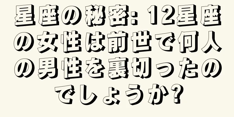 星座の秘密: 12星座の女性は前世で何人の男性を裏切ったのでしょうか?
