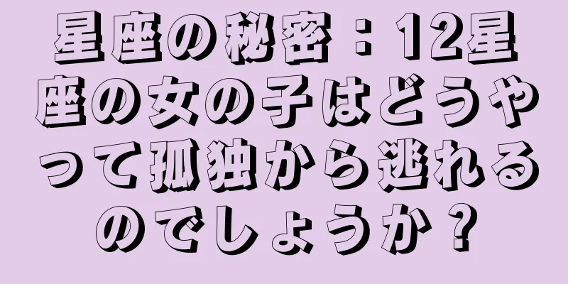 星座の秘密：12星座の女の子はどうやって孤独から逃れるのでしょうか？