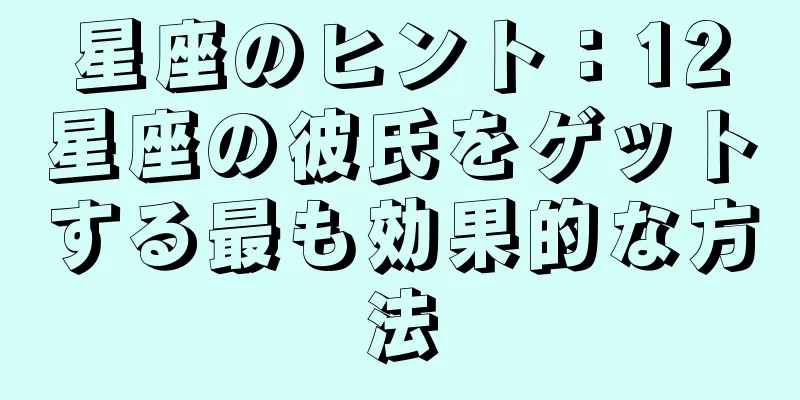 星座のヒント：12星座の彼氏をゲットする最も効果的な方法