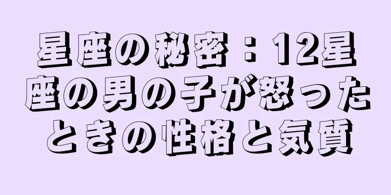 星座の秘密：12星座の男の子が怒ったときの性格と気質