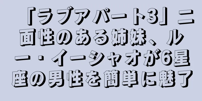「ラブアパート3」二面性のある姉妹、ルー・イーシャオが6星座の男性を簡単に魅了