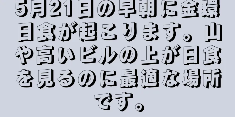 5月21日の早朝に金環日食が起こります。山や高いビルの上が日食を見るのに最適な場所です。