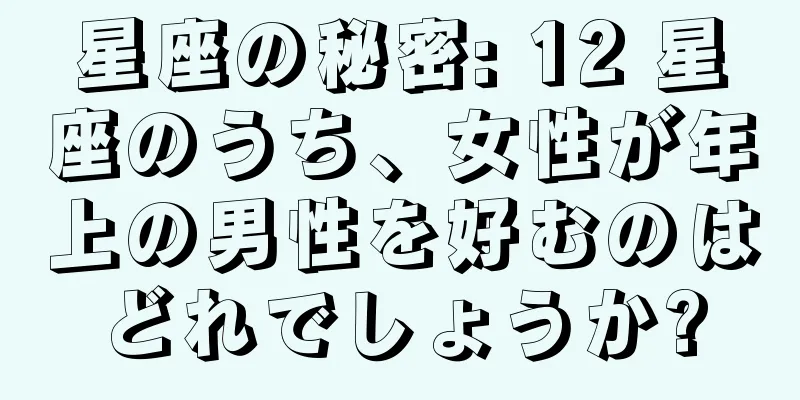 星座の秘密: 12 星座のうち、女性が年上の男性を好むのはどれでしょうか?