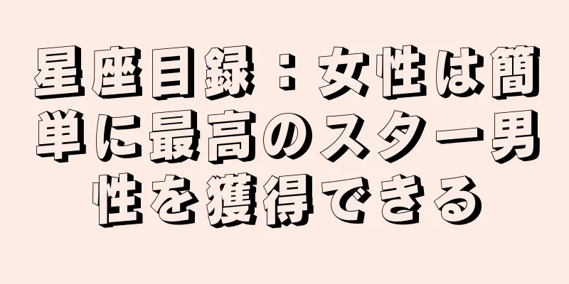 星座目録：女性は簡単に最高のスター男性を獲得できる