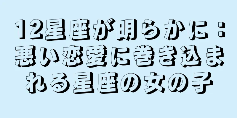 12星座が明らかに：悪い恋愛に巻き込まれる星座の女の子