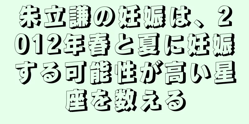 朱立謙の妊娠は、2012年春と夏に妊娠する可能性が高い星座を数える