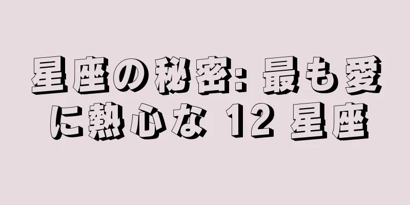 星座の秘密: 最も愛に熱心な 12 星座