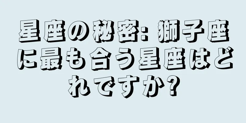 星座の秘密: 獅子座に最も合う星座はどれですか?