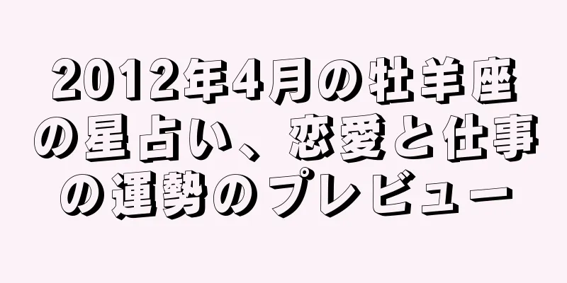 2012年4月の牡羊座の星占い、恋愛と仕事の運勢のプレビュー