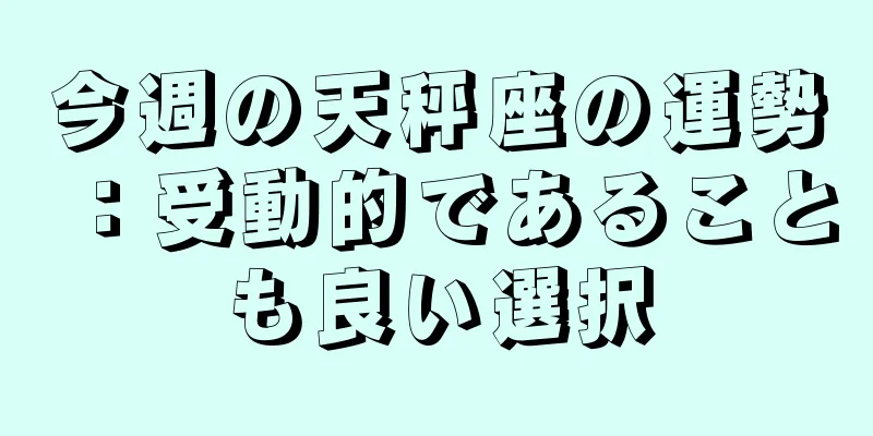 今週の天秤座の運勢：受動的であることも良い選択