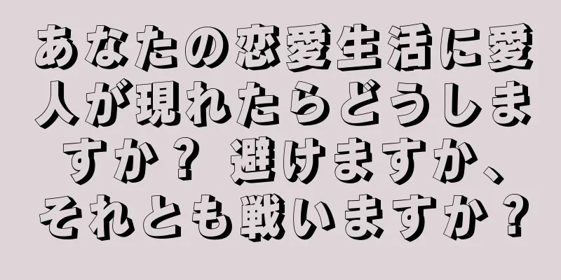 あなたの恋愛生活に愛人が現れたらどうしますか？ 避けますか、それとも戦いますか？