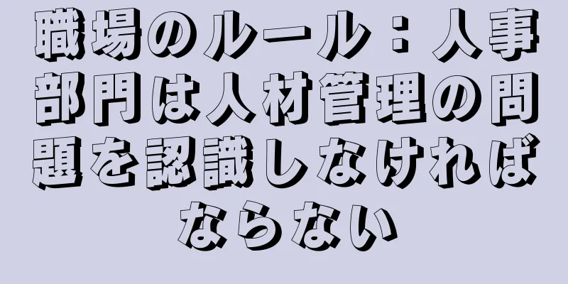 職場のルール：人事部門は人材管理の問題を認識しなければならない