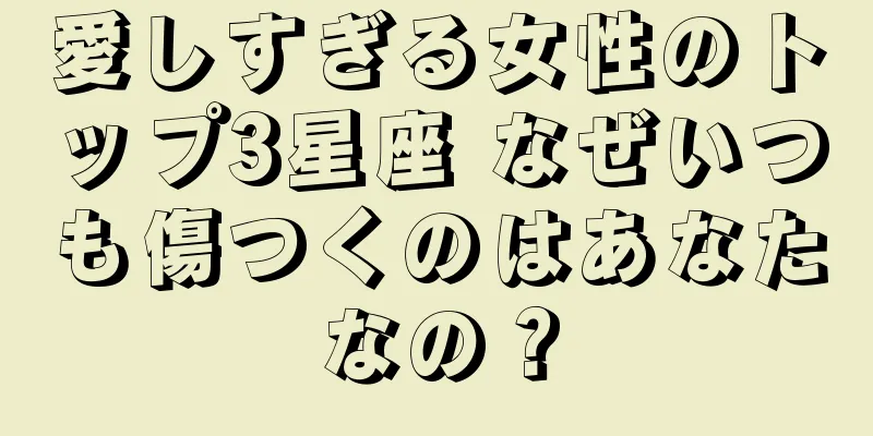 愛しすぎる女性のトップ3星座 なぜいつも傷つくのはあなたなの？