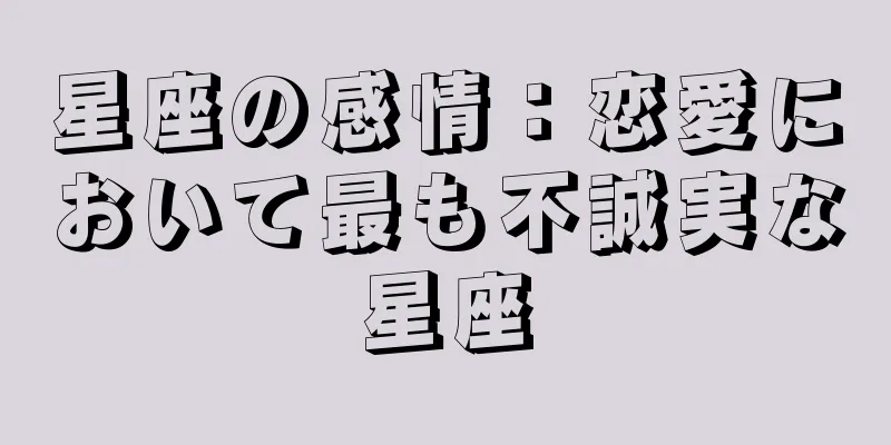 星座の感情：恋愛において最も不誠実な星座