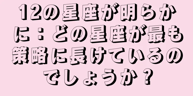 12の星座が明らかに：どの星座が最も策略に長けているのでしょうか？