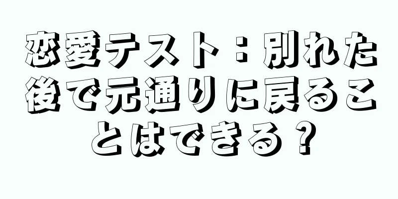 恋愛テスト：別れた後で元通りに戻ることはできる？
