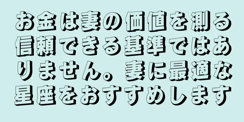 お金は妻の価値を測る信頼できる基準ではありません。妻に最適な星座をおすすめします