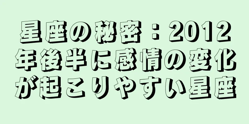 星座の秘密：2012年後半に感情の変化が起こりやすい星座