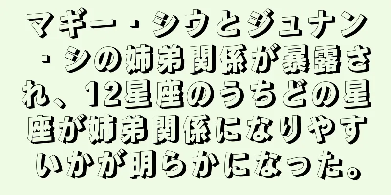 マギー・シウとジュナン・シの姉弟関係が暴露され、12星座のうちどの星座が姉弟関係になりやすいかが明らかになった。