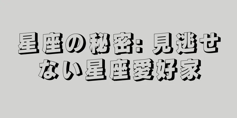 星座の秘密: 見逃せない星座愛好家